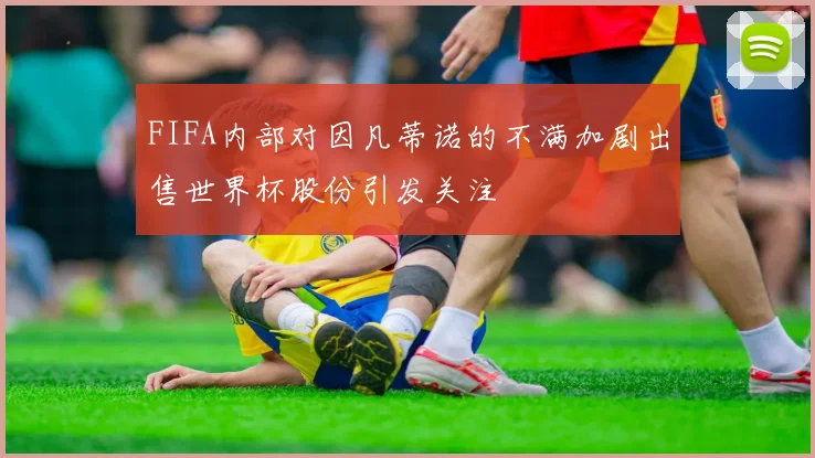 FIFA内部对因凡蒂诺的不满加剧出售世界杯股份引发关注