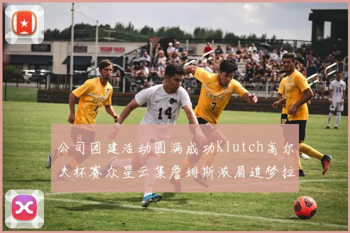公司团建活动圆满成功Klutch高尔夫杯赛众星云集詹姆斯浓眉追梦拉文同框合影