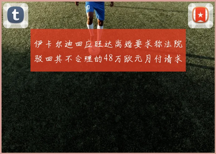 伊卡尔迪回应旺达离婚要求称法院驳回其不合理的48万欧元月付请求