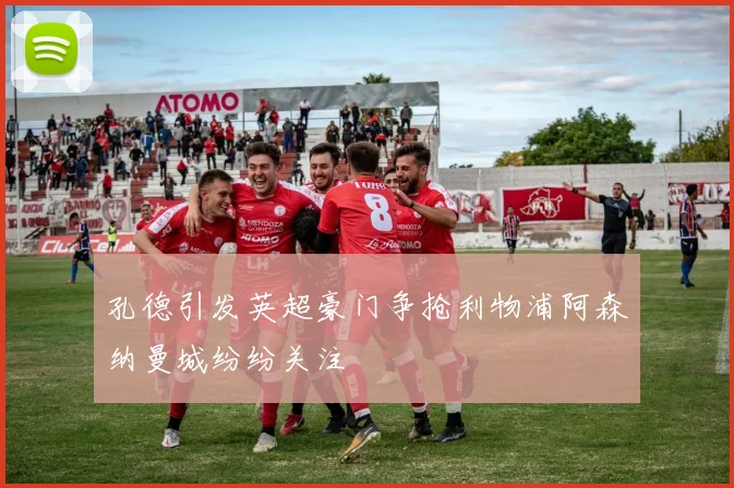 孔德引发英超豪门争抢利物浦阿森纳曼城纷纷关注